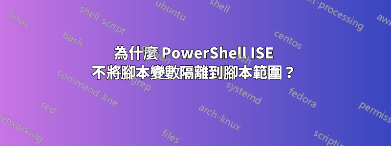 為什麼 PowerShell ISE 不將腳本變數隔離到腳本範圍？