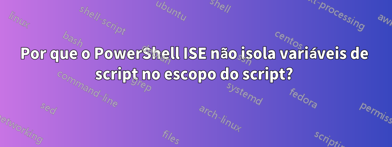 Por que o PowerShell ISE não isola variáveis ​​de script no escopo do script?