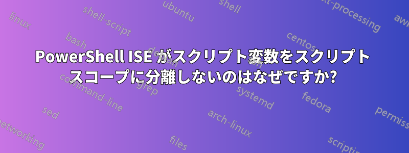 PowerShell ISE がスクリプト変数をスクリプト スコープに分離しないのはなぜですか?