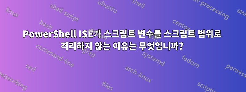 PowerShell ISE가 스크립트 변수를 스크립트 범위로 격리하지 않는 이유는 무엇입니까?