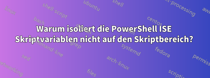 Warum isoliert die PowerShell ISE Skriptvariablen nicht auf den Skriptbereich?