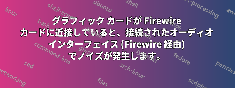 グラフィック カードが Firewire カードに近接していると、接続されたオーディオ インターフェイス (Firewire 経由) でノイズが発生します。