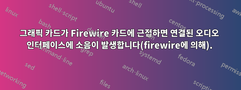 그래픽 카드가 Firewire 카드에 근접하면 연결된 오디오 인터페이스에 소음이 발생합니다(firewire에 의해).