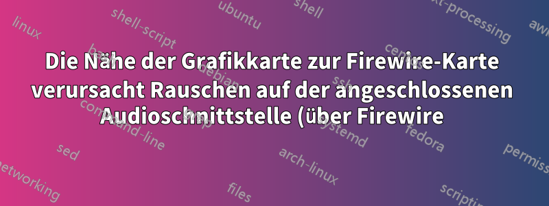 Die Nähe der Grafikkarte zur Firewire-Karte verursacht Rauschen auf der angeschlossenen Audioschnittstelle (über Firewire).