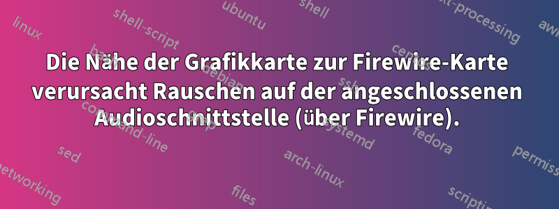 Die Nähe der Grafikkarte zur Firewire-Karte verursacht Rauschen auf der angeschlossenen Audioschnittstelle (über Firewire).