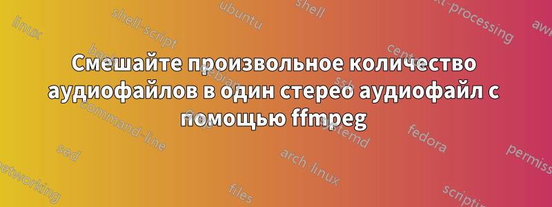 Смешайте произвольное количество аудиофайлов в один стерео аудиофайл с помощью ffmpeg