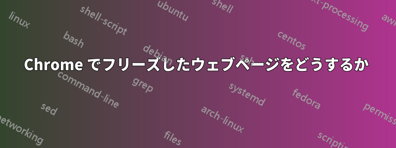 Chrome でフリーズしたウェブページをどうするか