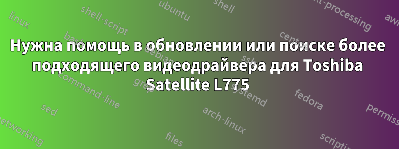 Нужна помощь в обновлении или поиске более подходящего видеодрайвера для Toshiba Satellite L775