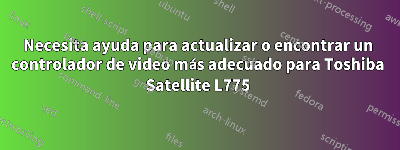 Necesita ayuda para actualizar o encontrar un controlador de video más adecuado para Toshiba Satellite L775