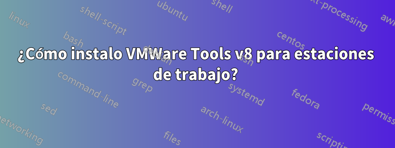 ¿Cómo instalo VMWare Tools v8 para estaciones de trabajo?