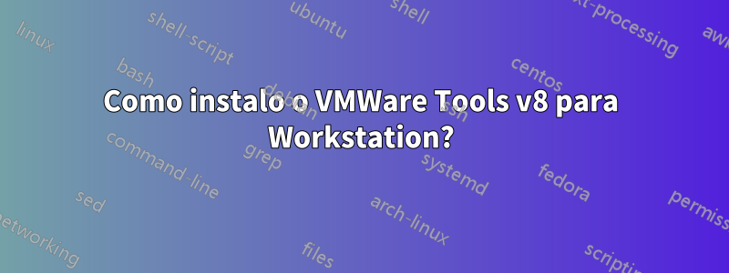 Como instalo o VMWare Tools v8 para Workstation?