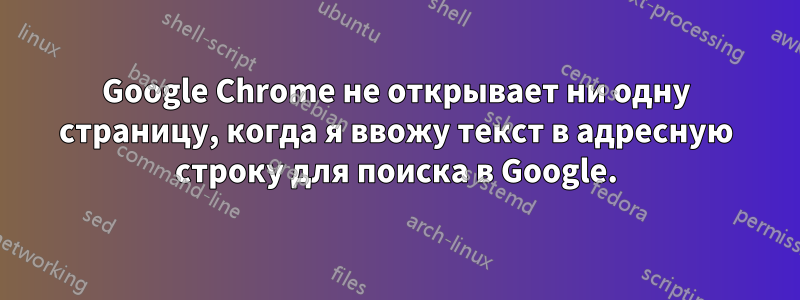 Google Chrome не открывает ни одну страницу, когда я ввожу текст в адресную строку для поиска в Google.