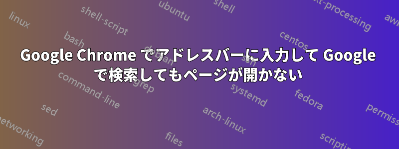 Google Chrome でアドレスバーに入力して Google で検索してもページが開かない