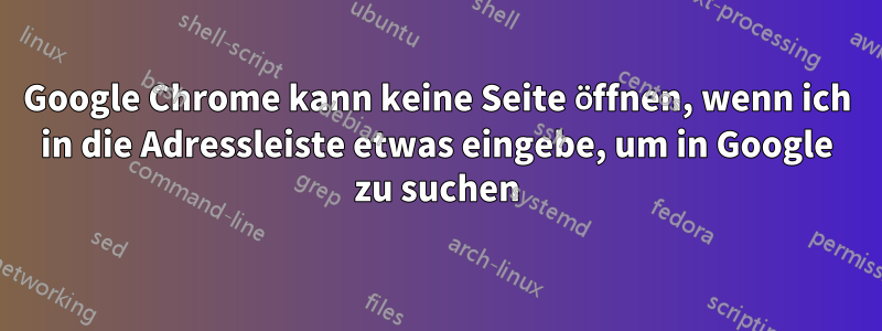 Google Chrome kann keine Seite öffnen, wenn ich in die Adressleiste etwas eingebe, um in Google zu suchen