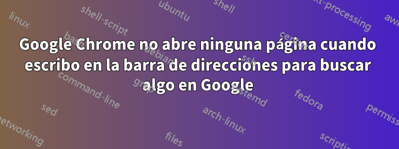 Google Chrome no abre ninguna página cuando escribo en la barra de direcciones para buscar algo en Google