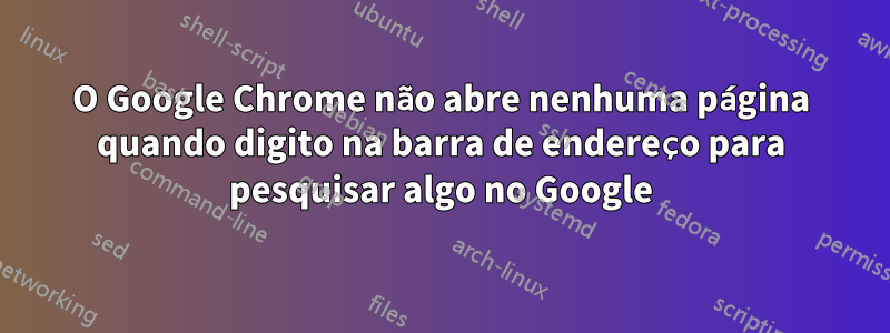 O Google Chrome não abre nenhuma página quando digito na barra de endereço para pesquisar algo no Google