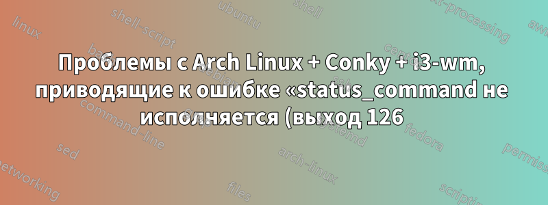 Проблемы с Arch Linux + Conky + i3-wm, приводящие к ошибке «status_command не исполняется (выход 126)»