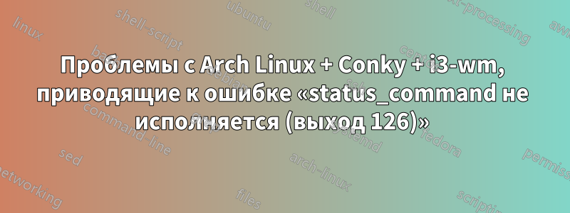 Проблемы с Arch Linux + Conky + i3-wm, приводящие к ошибке «status_command не исполняется (выход 126)»