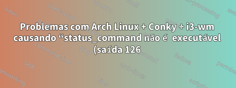 Problemas com Arch Linux + Conky + i3-wm causando “status_command não é executável (saída 126)”