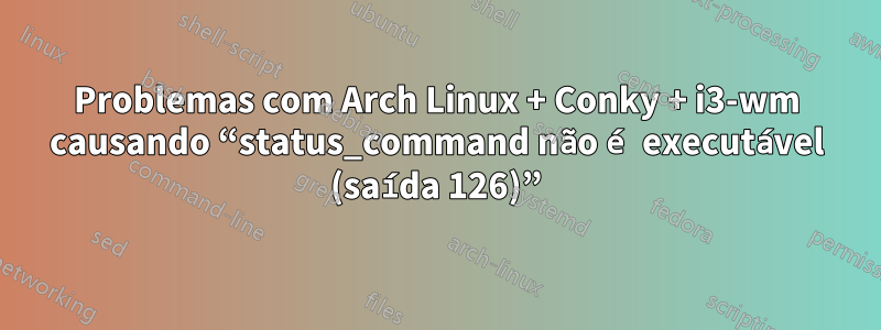 Problemas com Arch Linux + Conky + i3-wm causando “status_command não é executável (saída 126)”