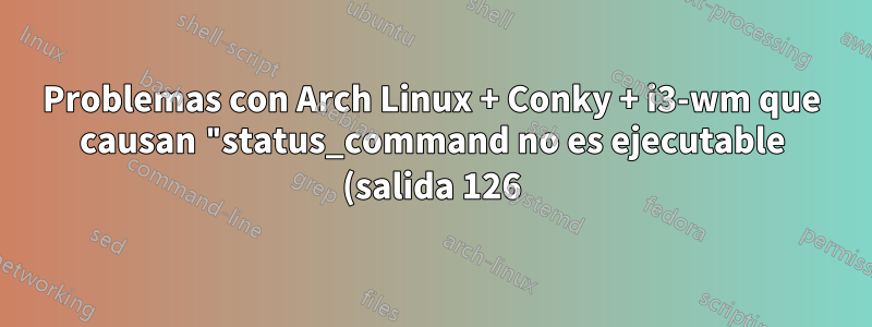 Problemas con Arch Linux + Conky + i3-wm que causan "status_command no es ejecutable (salida 126)"