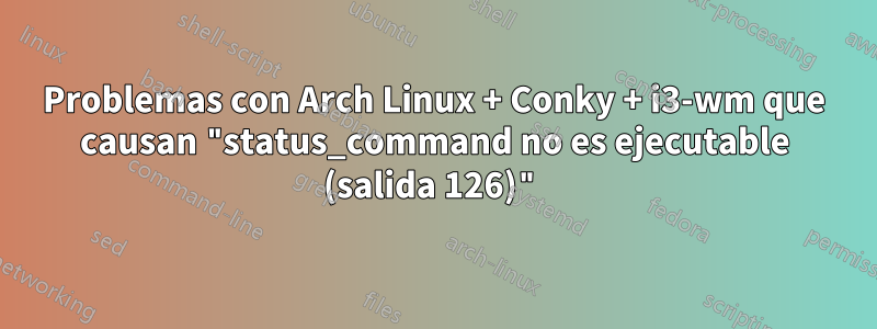 Problemas con Arch Linux + Conky + i3-wm que causan "status_command no es ejecutable (salida 126)"