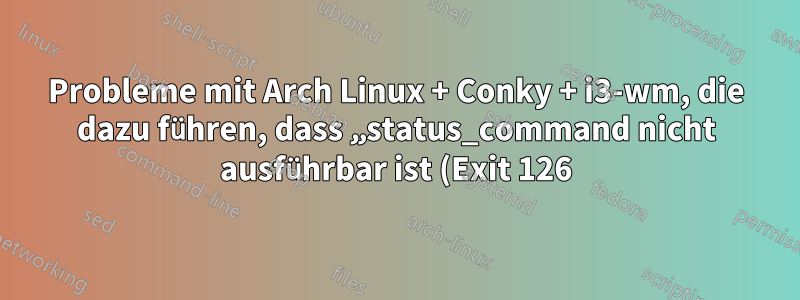 Probleme mit Arch Linux + Conky + i3-wm, die dazu führen, dass „status_command nicht ausführbar ist (Exit 126)“