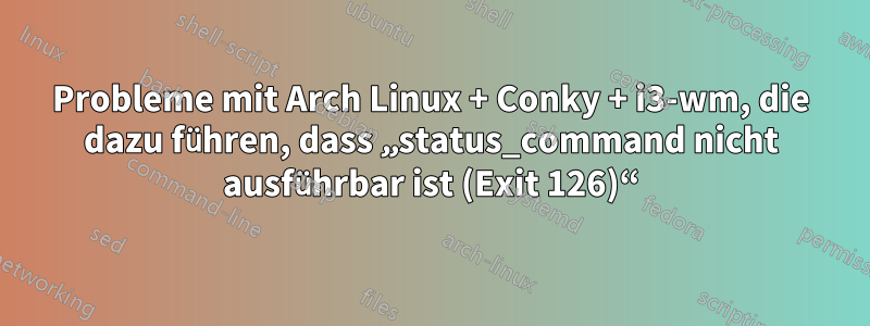 Probleme mit Arch Linux + Conky + i3-wm, die dazu führen, dass „status_command nicht ausführbar ist (Exit 126)“