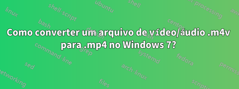 Como converter um arquivo de vídeo/áudio .m4v para .mp4 no Windows 7?