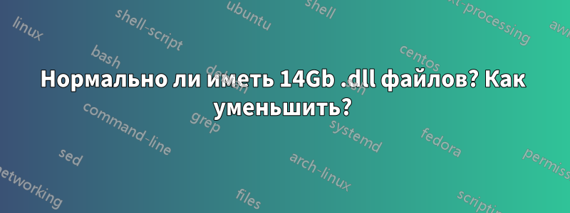 Нормально ли иметь 14Gb .dll файлов? Как уменьшить?