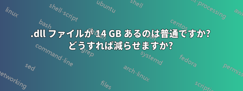 .dll ファイルが 14 GB あるのは普通ですか? どうすれば減らせますか?