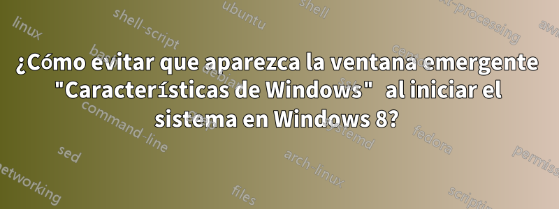 ¿Cómo evitar que aparezca la ventana emergente "Características de Windows" al iniciar el sistema en Windows 8?