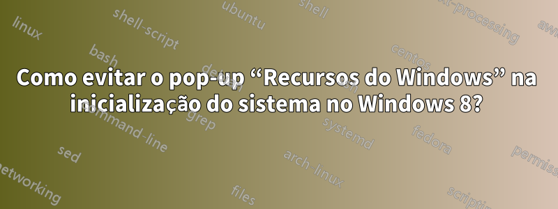 Como evitar o pop-up “Recursos do Windows” na inicialização do sistema no Windows 8?