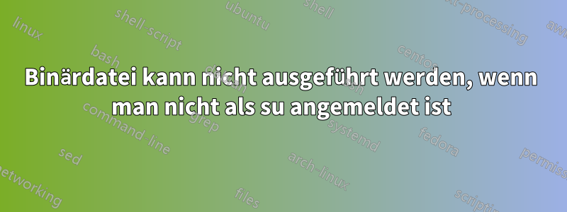 Binärdatei kann nicht ausgeführt werden, wenn man nicht als su angemeldet ist