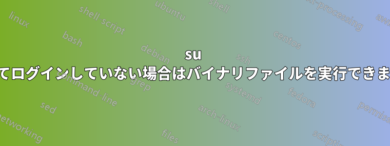 su としてログインしていない場合はバイナリファイルを実行できません