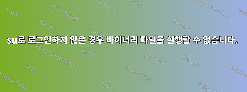 su로 로그인하지 않은 경우 바이너리 파일을 실행할 수 없습니다.