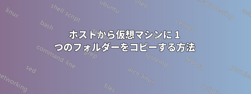 ホストから仮想マシンに 1 つのフォルダーをコピーする方法