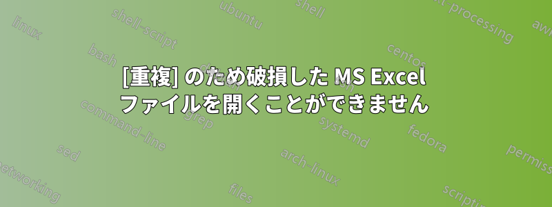 [重複] のため破損した MS Excel ファイルを開くことができません