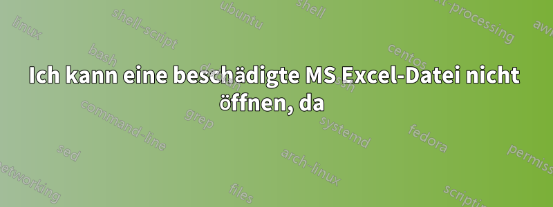 Ich kann eine beschädigte MS Excel-Datei nicht öffnen, da 