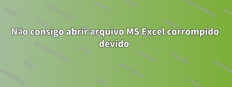 Não consigo abrir arquivo MS Excel corrompido devido 