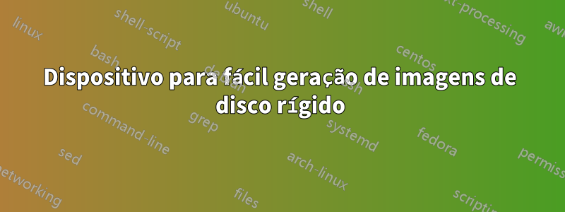 Dispositivo para fácil geração de imagens de disco rígido