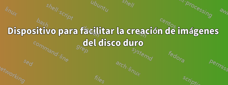 Dispositivo para facilitar la creación de imágenes del disco duro