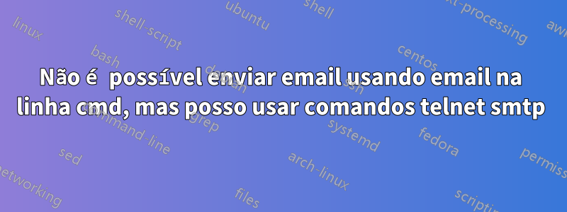 Não é possível enviar email usando email na linha cmd, mas posso usar comandos telnet smtp