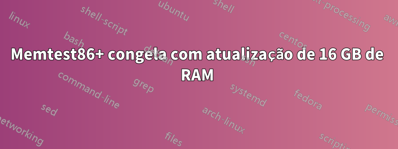 Memtest86+ congela com atualização de 16 GB de RAM