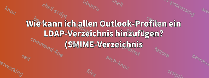 Wie kann ich allen Outlook-Profilen ein LDAP-Verzeichnis hinzufügen? (SMIME-Verzeichnis)