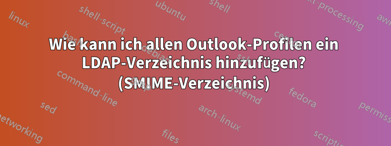 Wie kann ich allen Outlook-Profilen ein LDAP-Verzeichnis hinzufügen? (SMIME-Verzeichnis)