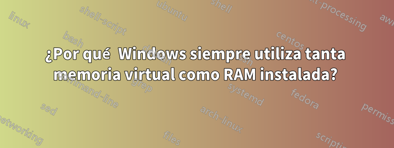 ¿Por qué Windows siempre utiliza tanta memoria virtual como RAM instalada?