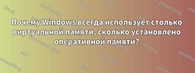 Почему Windows всегда использует столько виртуальной памяти, сколько установлено оперативной памяти?