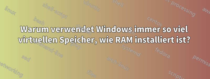 Warum verwendet Windows immer so viel virtuellen Speicher, wie RAM installiert ist?