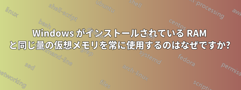 Windows がインストールされている RAM と同じ量の仮想メモリを常に使用するのはなぜですか?